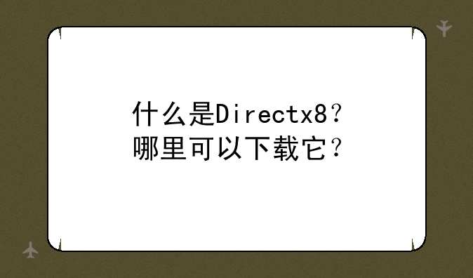什么是Directx8？哪里可以下载它？