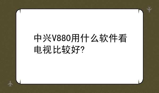 中兴V880用什么软件看电视比较好?