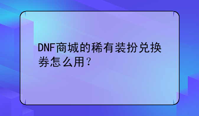 DNF商城的稀有装扮兑换券怎么用？