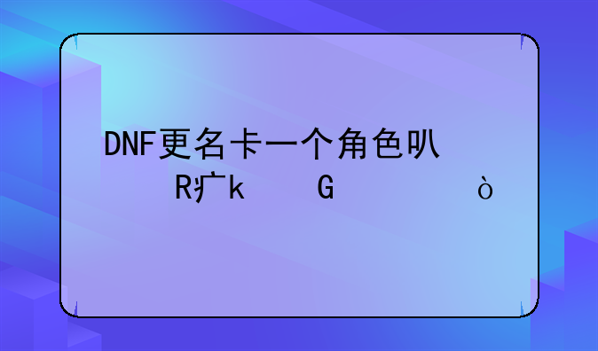 DNF更名卡一个角色可以改多少次？