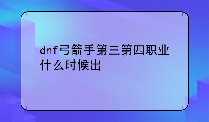 dnf弓箭手第三第四职业什么时候出