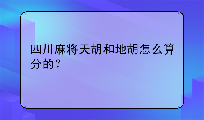 四川麻将天胡和地胡怎么算分的？