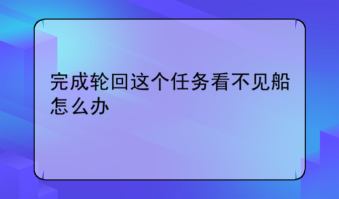 完成轮回这个任务看不见船怎么办