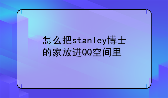 怎么把stanley博士的家放进QQ空间里