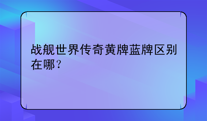 战舰世界传奇黄牌蓝牌区别在哪？