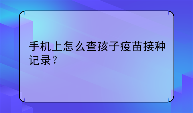 手机上怎么查孩子疫苗接种记录？