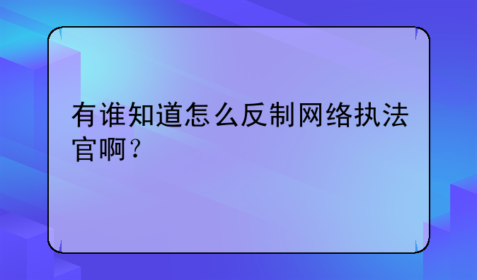 有谁知道怎么反制网络执法官啊？