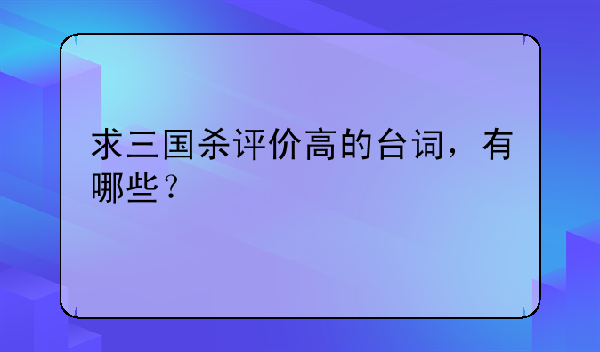 求三国杀评价高的台词，有哪些？