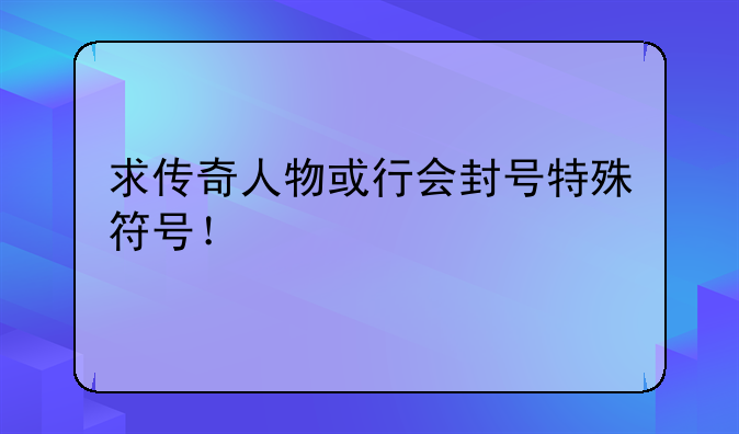 求传奇人物或行会封号特殊符号！