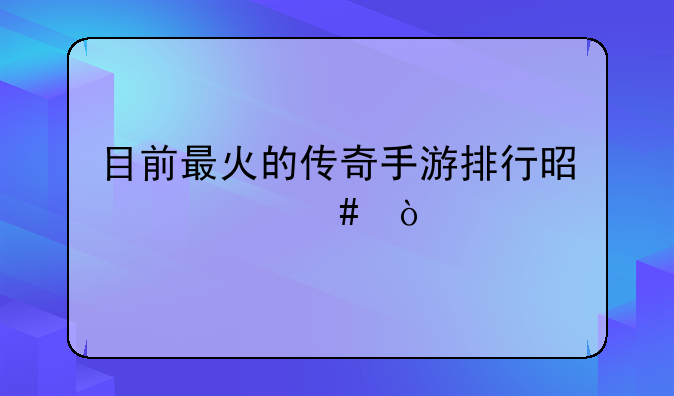 目前最火的传奇手游排行是什么？