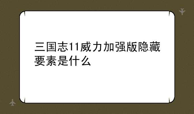三国志11威力加强版隐藏要素全开会怎样？我下了一个隐藏要素全开补丁，会有什么效果？，三国志11威力加强版隐藏要素是什么