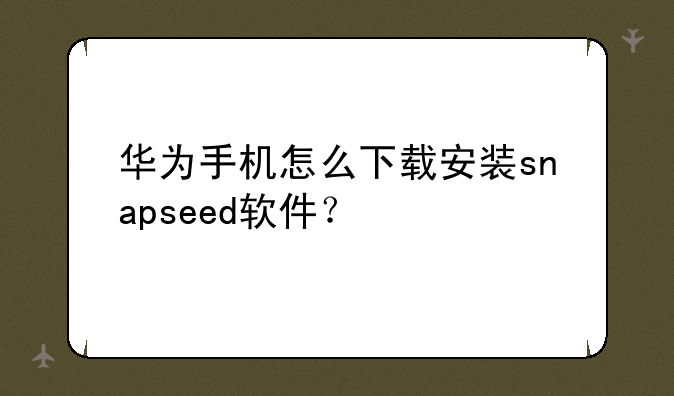 华为手机怎么下载安装snapseed软件？
