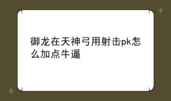 御龙在天神弓用射击pk怎么加点牛逼