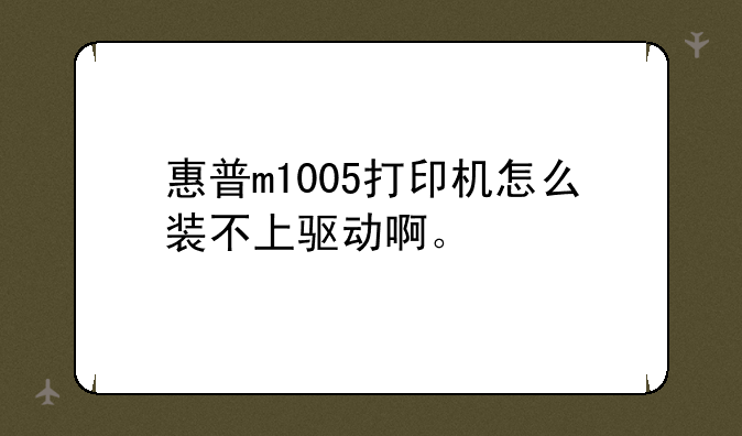 惠普m1005打印机怎么装不上驱动啊。