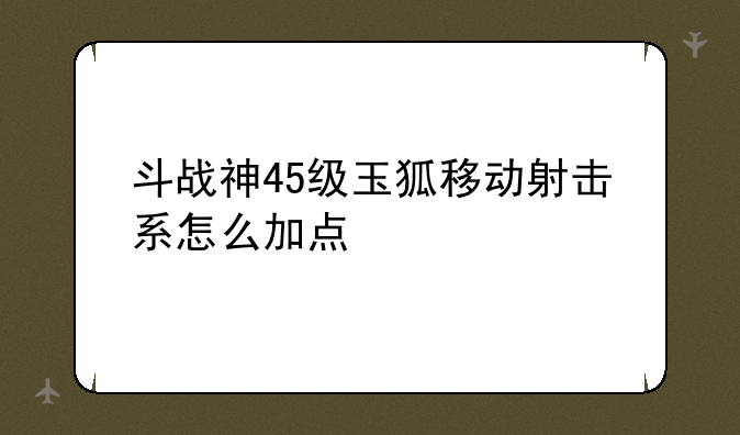 斗战神45级玉狐移动射击系怎么加点