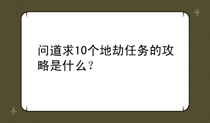 问道求10个地劫任务的攻略是什么？