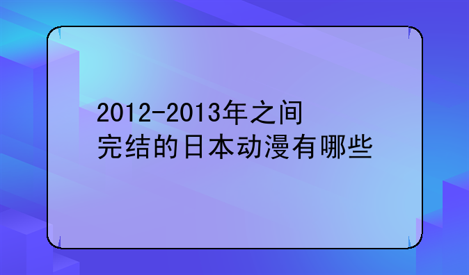2012-2013年之间完结的日本动漫有哪些