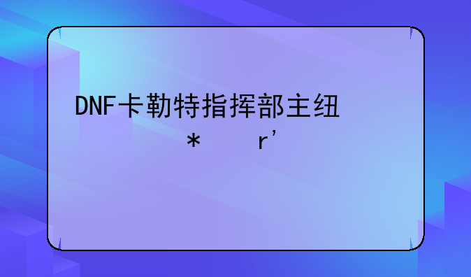 DNF卡勒特指挥部主线任务有几个步骤