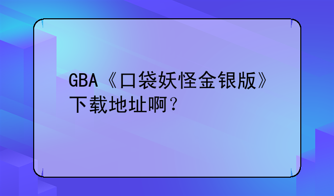 GBA《口袋妖怪金银版》下载地址啊？