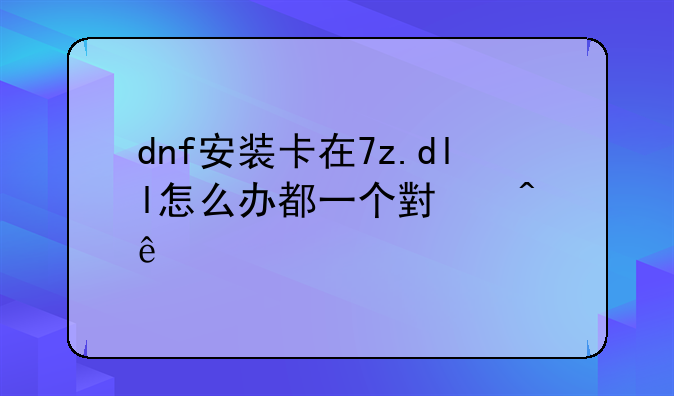 dnf安装卡在7z.dll怎么办都一个小时了