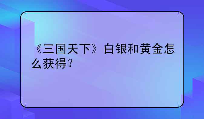 《三国天下》白银和黄金怎么获得？