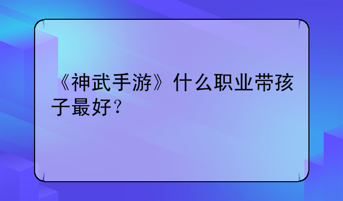 《神武手游》什么职业带孩子最好？