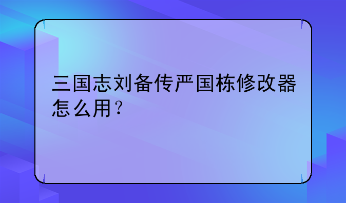 三国志刘备传严国栋修改器怎么用？