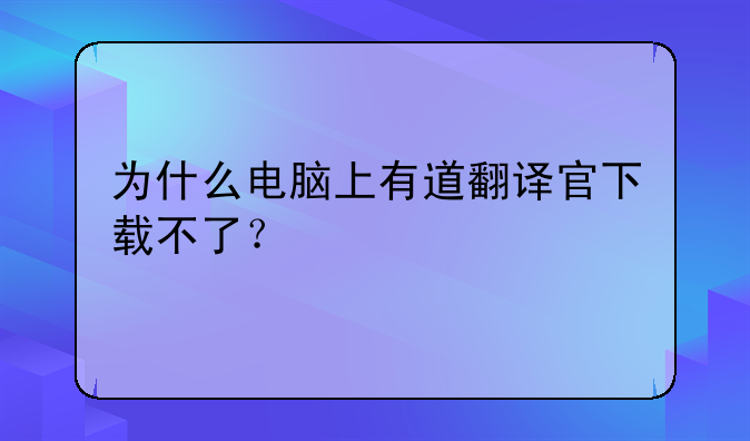 为什么电脑上有道翻译官下载不了？