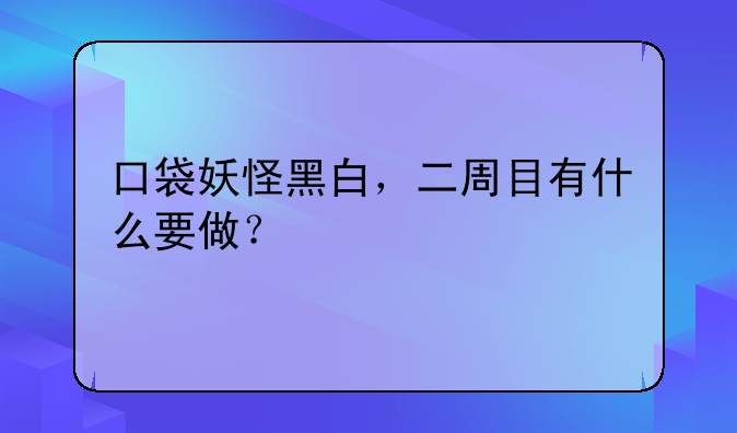 口袋妖怪黑白，二周目有什么要做？