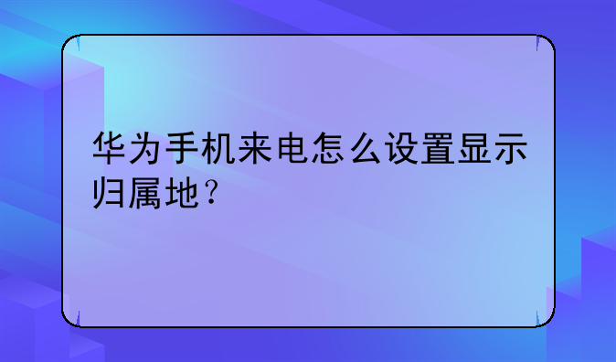华为手机来电怎么设置显示归属地？