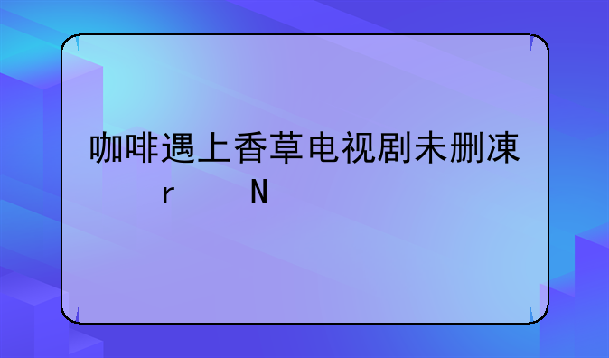 咖啡遇上香草电视剧未删减在哪个app