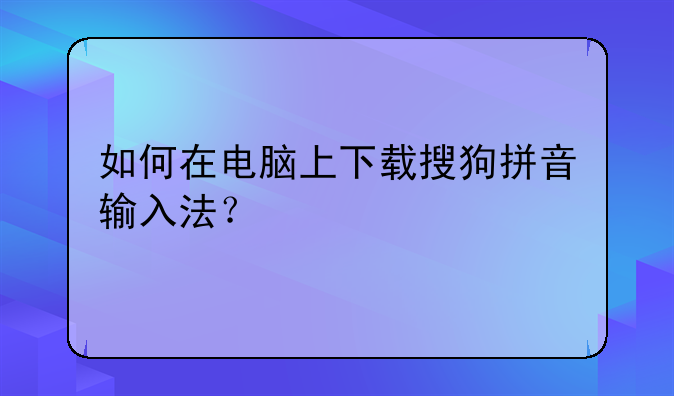 如何在电脑上下载搜狗拼音输入法？