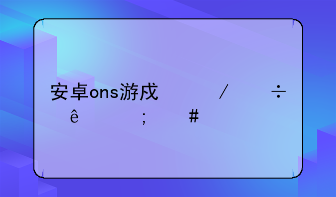 安卓ons游戏下载了怎么才能解压来玩