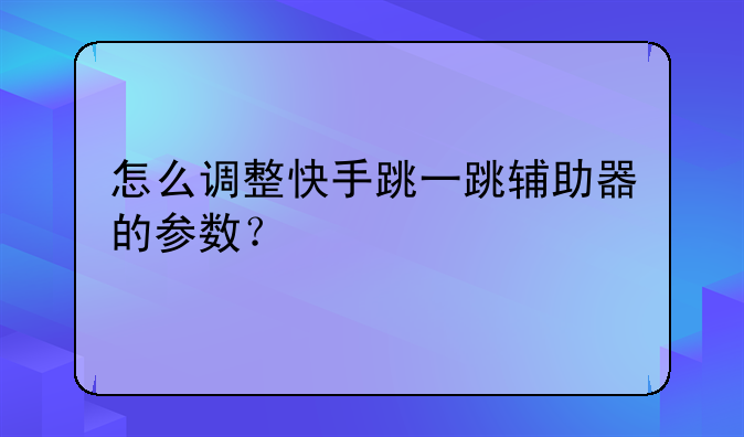怎么调整快手跳一跳辅助器的参数？