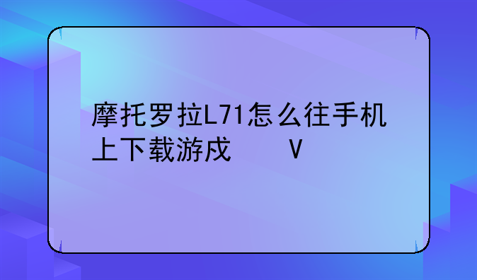摩托罗拉L71怎么往手机上下载游戏啊