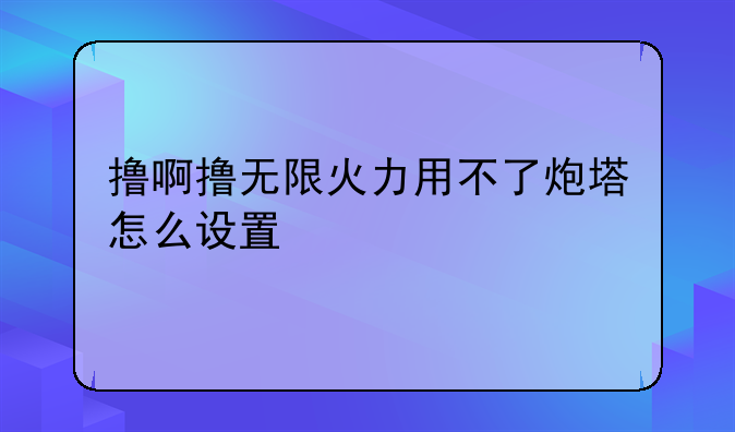 撸啊撸无限火力用不了炮塔怎么设置