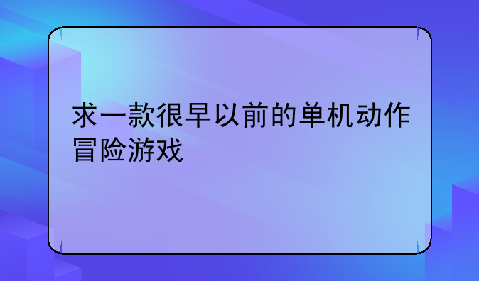 求一款很早以前的单机动作冒险游戏