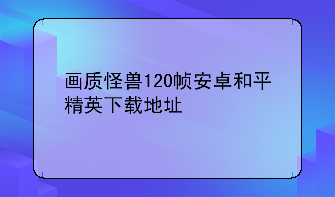 画质怪兽120帧安卓和平精英下载地址