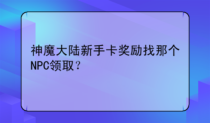 神魔大陆新手卡奖励找那个NPC领取？__完美国际怎么设置既好看又不卡?