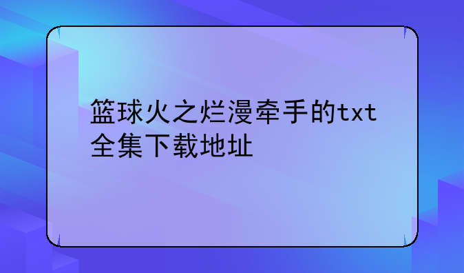 篮球火之烂漫牵手的txt全集下载地址