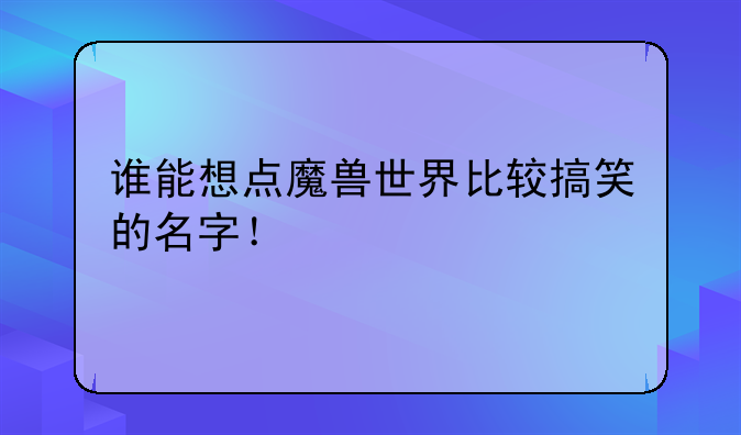 谁能想点魔兽世界比较搞笑的名字！