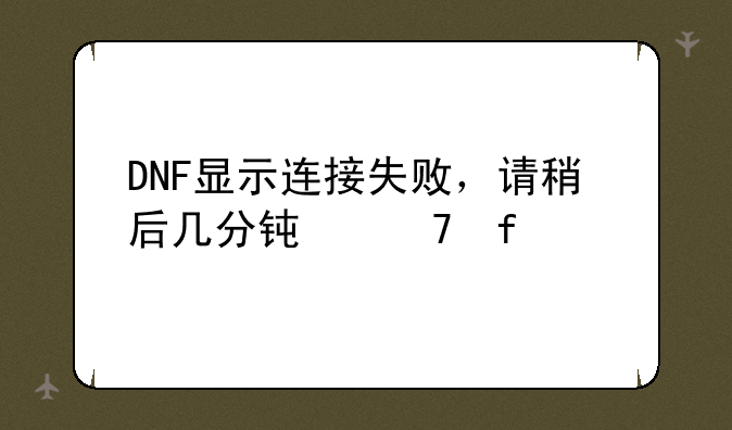 DNF显示连接失败，请稍后几分钟再登录