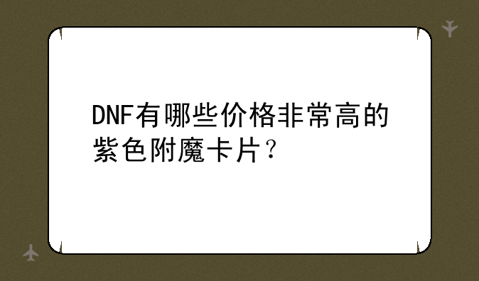 DNF有哪些价格非常高的紫色附魔卡片？