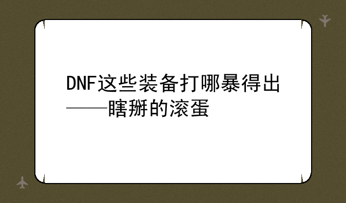 DNF这些装备打哪暴得出——瞎掰的滚蛋
