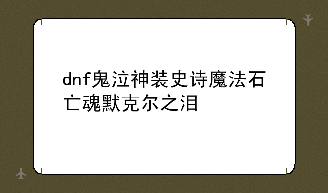 dnf鬼泣神装史诗魔法石亡魂默克尔之泪