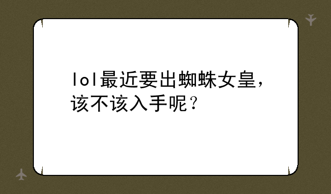 lol最近要出蜘蛛女皇，该不该入手呢？