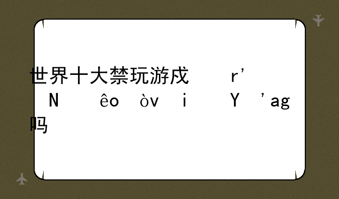世界十大禁玩游戏有哪些？是真的吗？
