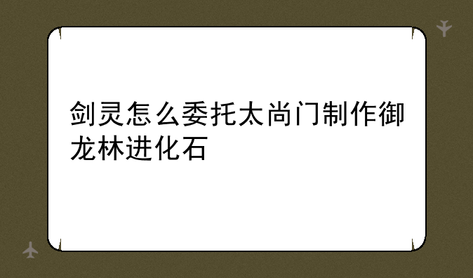 剑灵怎么委托太尚门制作御龙林进化石