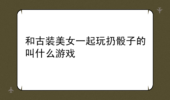 和古装美女一起玩扔骰子的叫什么游戏
