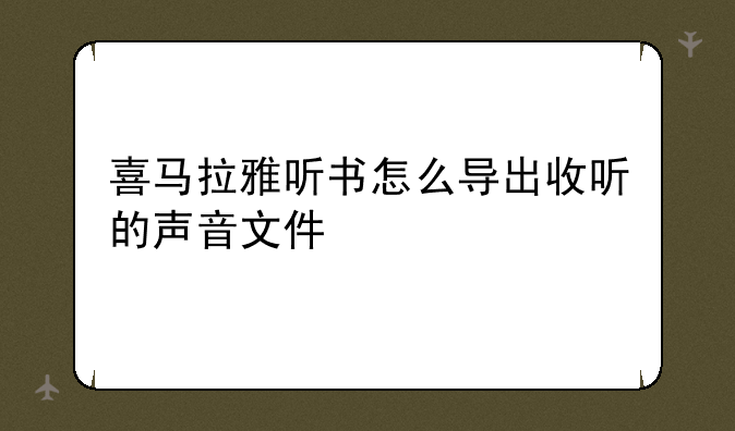 喜马拉雅听书怎么导出收听的声音文件